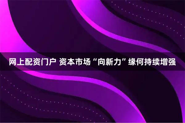 网上配资门户 资本市场“向新力”缘何持续增强