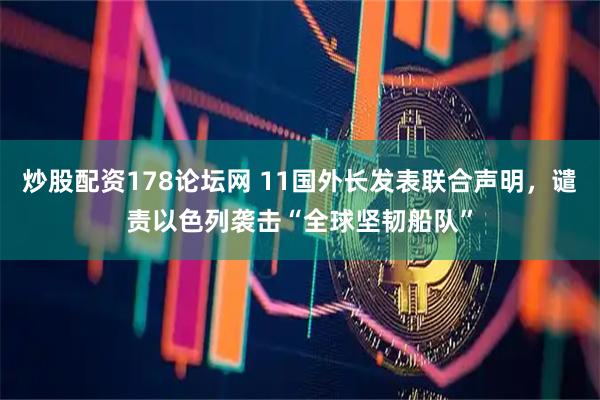 炒股配资178论坛网 11国外长发表联合声明，谴责以色列袭击“全球坚韧船队”