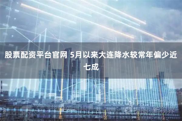 股票配资平台官网 5月以来大连降水较常年偏少近七成
