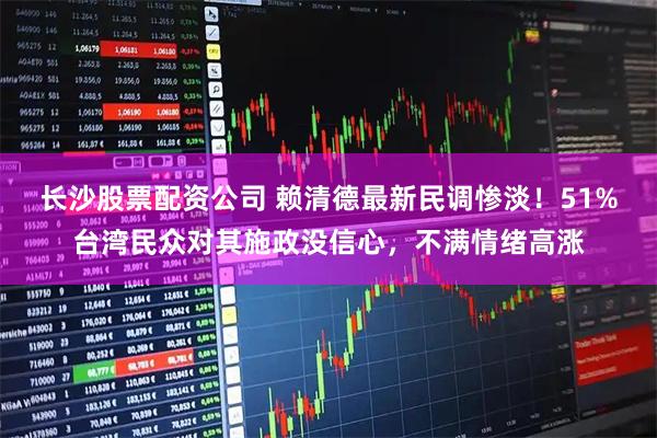 长沙股票配资公司 赖清德最新民调惨淡！51%台湾民众对其施政没信心，不满情绪高涨