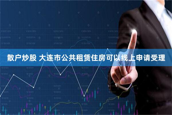 散户炒股 大连市公共租赁住房可以线上申请受理