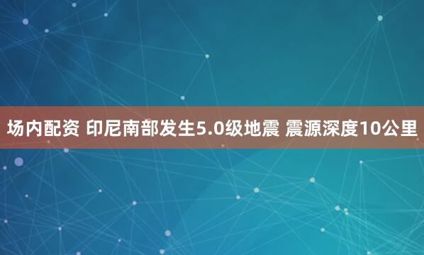 场内配资 印尼南部发生5.0级地震 震源深度10公里