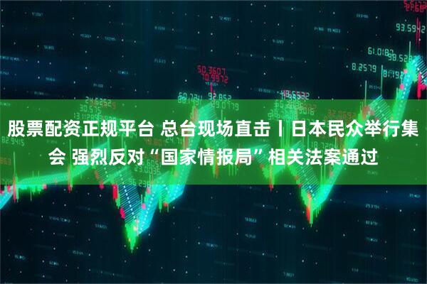 股票配资正规平台 总台现场直击丨日本民众举行集会 强烈反对“国家情报局”相关法案通过