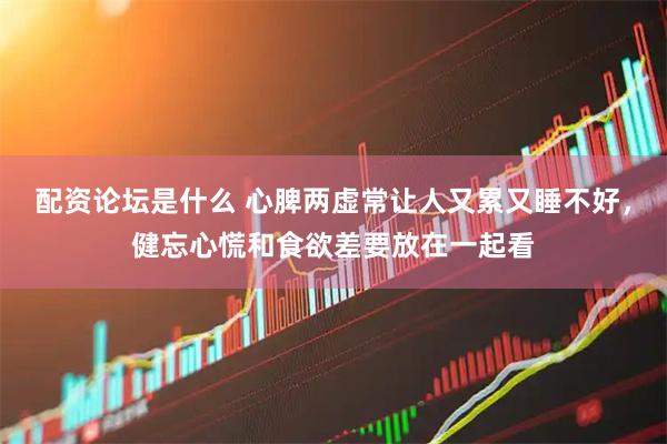 配资论坛是什么 心脾两虚常让人又累又睡不好，健忘心慌和食欲差要放在一起看