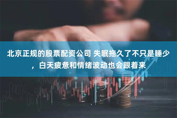 北京正规的股票配资公司 失眠拖久了不只是睡少,白天疲惫和情绪波动也会跟着来