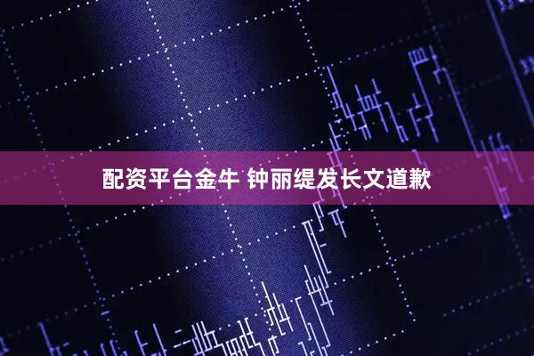 配资平台金牛 钟丽缇发长文道歉