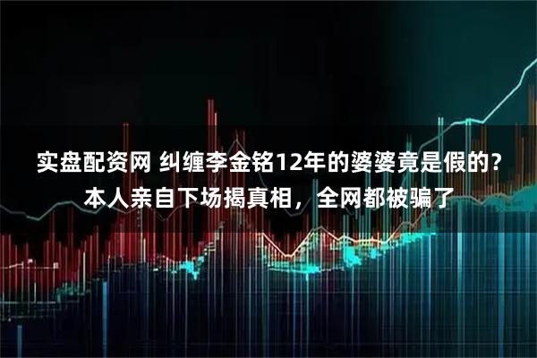 实盘配资网 纠缠李金铭12年的婆婆竟是假的？本人亲自下场揭真相，全网都被骗了