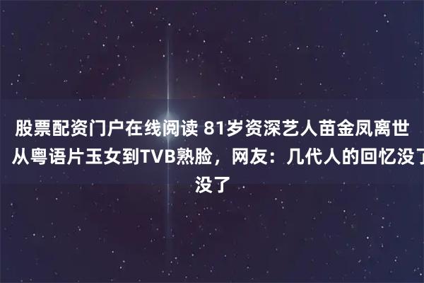股票配资门户在线阅读 81岁资深艺人苗金凤离世：从粤语片玉女到TVB熟脸，网友：几代人的回忆没了