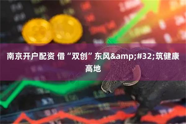 南京开户配资 借“双创”东风 筑健康高地