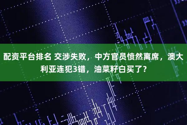 配资平台排名 交涉失败,中方官员愤然离席,澳大利亚连犯3错,油菜籽白买了?