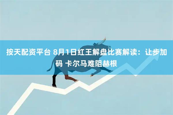 按天配资平台 8月1日红王解盘比赛解读：让步加码 卡尔马难阻赫根