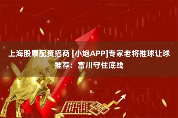 上海股票配资招商 [小炮APP]专家老将推球让球推荐：富川守住底线