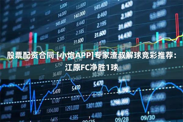 股票配资合同 [小炮APP]专家渣叔解球竞彩推荐：江原FC净胜1球