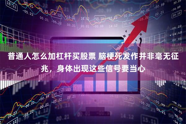 普通人怎么加杠杆买股票 脑梗死发作并非毫无征兆，身体出现这些信号要当心
