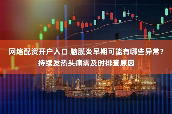 网络配资开户入口 脑膜炎早期可能有哪些异常?持续发热头痛需及时排查原因