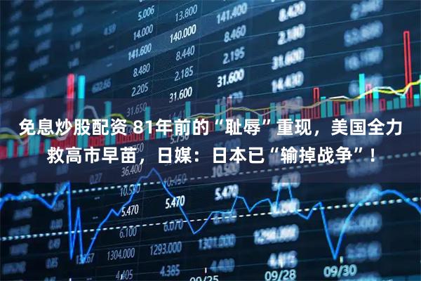 免息炒股配资 81年前的“耻辱”重现，美国全力救高市早苗，日媒：日本已“输掉战争”！