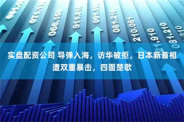 实盘配资公司 导弹入海，访华被拒，日本新首相遭双重暴击，四面楚歌
