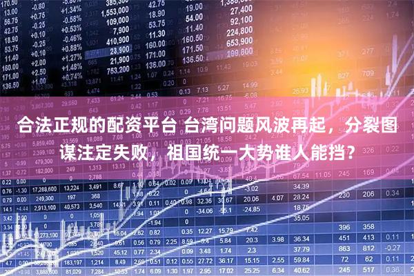 合法正规的配资平台 台湾问题风波再起，分裂图谋注定失败，祖国统一大势谁人能挡？