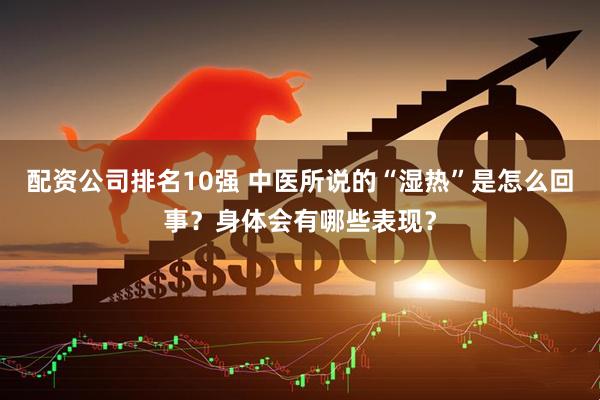 配资公司排名10强 中医所说的“湿热”是怎么回事？身体会有哪些表现？
