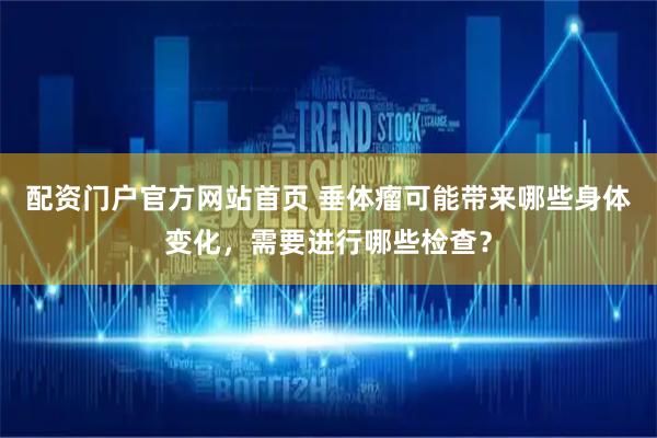 配资门户官方网站首页 垂体瘤可能带来哪些身体变化,需要进行哪些检查?