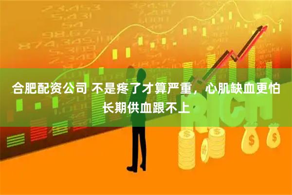 合肥配资公司 不是疼了才算严重,心肌缺血更怕长期供血跟不上