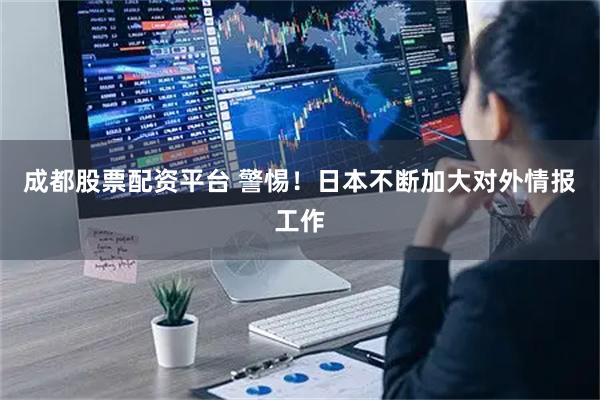 成都股票配资平台 警惕！日本不断加大对外情报工作