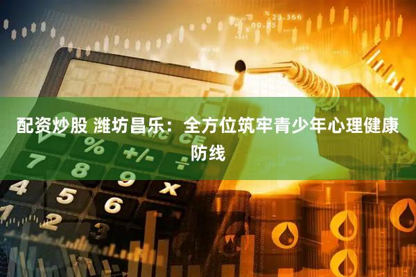 配资炒股 潍坊昌乐：全方位筑牢青少年心理健康防线