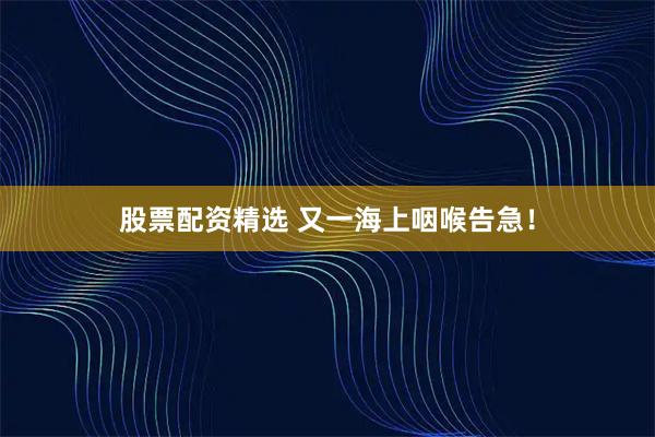 股票配资精选 又一海上咽喉告急！