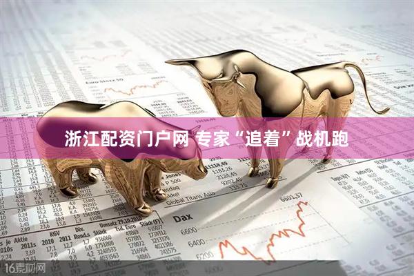 浙江配资门户网 专家“追着”战机跑