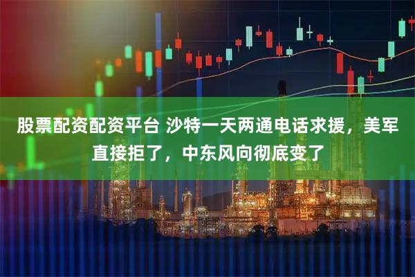 股票配资配资平台 沙特一天两通电话求援，美军直接拒了，中东风向彻底变了