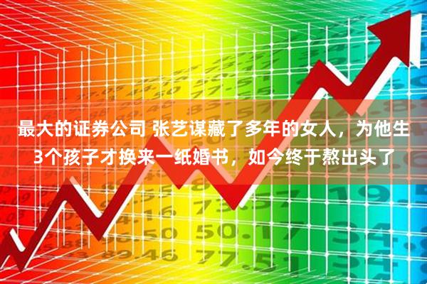 最大的证券公司 张艺谋藏了多年的女人，为他生3个孩子才换来一纸婚书，如今终于熬出头了