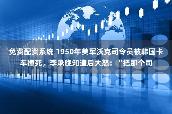 免费配资系统 1950年美军沃克司令员被韩国卡车撞死，李承晚知道后大怒：“把那个司